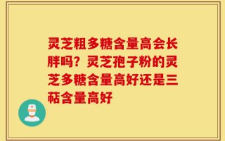 灵芝粗多糖含量高会长胖吗？灵芝孢子粉的灵芝多糖含量高好还是三萜含量高好