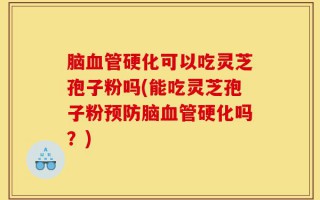 脑血管硬化可以吃灵芝孢子粉吗(能吃灵芝孢子粉预防脑血管硬化吗？)