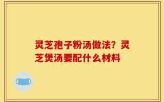 灵芝孢子粉汤做法？灵芝煲汤要配什么材料