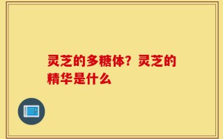 灵芝的多糖体？灵芝的精华是什么