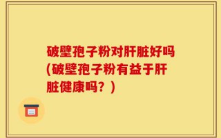 破壁孢子粉对肝脏好吗(破壁孢子粉有益于肝脏健康吗？)