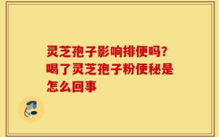 灵芝孢子影响排便吗？喝了灵芝孢子粉便秘是怎么回事