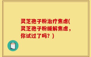 灵芝孢子粉治疗焦虑(灵芝孢子粉缓解焦虑，你试过了吗？)