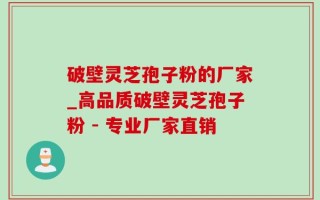 破壁灵芝孢子粉的厂家_高品质破壁灵芝孢子粉 - 专业厂家直销