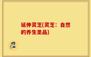 延伸灵芝(灵芝：自然的养生圣品)