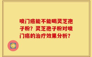 喷门癌能不能喝灵芝孢子粉？灵芝孢子粉对喷门癌的治疗效果分析？