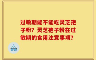 过敏期能不能吃灵芝孢子粉？灵芝孢子粉在过敏期的食用注意事项？