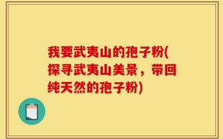 我要武夷山的孢子粉(探寻武夷山美景，带回纯天然的孢子粉)