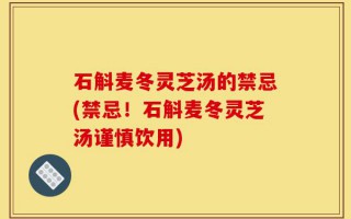 石斛麦冬灵芝汤的禁忌(禁忌！石斛麦冬灵芝汤谨慎饮用)