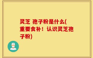 灵芝 孢子粉是什么(重要食补！认识灵芝孢子粉)