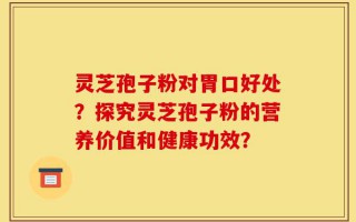 灵芝孢子粉对胃口好处？探究灵芝孢子粉的营养价值和健康功效？