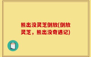 熊出没灵芝倒放(倒放灵芝，熊出没奇遇记)