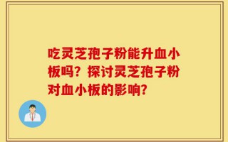 吃灵芝孢子粉能升血小板吗？探讨灵芝孢子粉对血小板的影响？