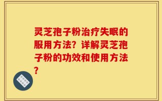 灵芝孢子粉治疗失眠的服用方法？详解灵芝孢子粉的功效和使用方法？