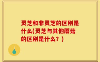 灵芝和非灵芝的区别是什么(灵芝与其他蘑菇的区别是什么？)