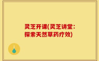 灵芝开课(灵芝讲堂：探索天然草药疗效)