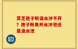 灵芝孢子粉温水冲不开？孢子粉用开水冲泡还是温水泡