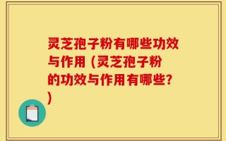 灵芝孢子粉有哪些功效与作用 (灵芝孢子粉的功效与作用有哪些？)