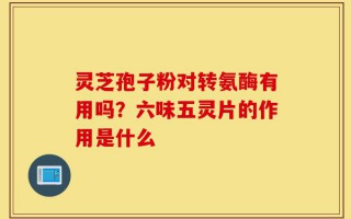 灵芝孢子粉对转氨酶有用吗？六味五灵片的作用是什么