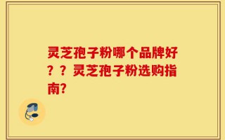灵芝孢子粉哪个品牌好？？灵芝孢子粉选购指南？