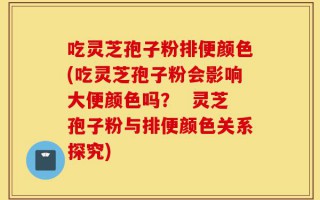吃灵芝孢子粉排便颜色(吃灵芝孢子粉会影响大便颜色吗？  灵芝孢子粉与排便颜色关系探究)