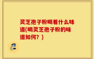 灵芝孢子粉喝着什么味道(喝灵芝孢子粉的味道如何？)