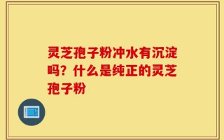 灵芝孢子粉冲水有沉淀吗？什么是纯正的灵芝孢子粉