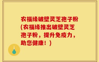 农福缘破壁灵芝孢子粉(农福缘推出破壁灵芝孢子粉，提升免疫力，助您健康！)