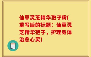 仙草灵芝精华孢子粉(重写后的标题：仙草灵芝精华孢子，护理身体治愈心灵)
