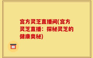 宫方灵芝直播间(宫方灵芝直播：探秘灵芝的健康奥秘)