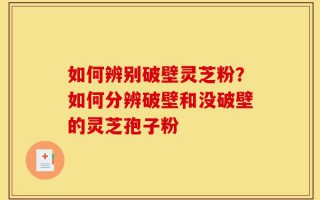 如何辨别破壁灵芝粉？如何分辨破壁和没破壁的灵芝孢子粉