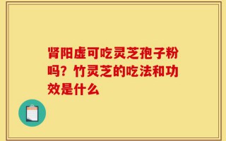 肾阳虚可吃灵芝孢子粉吗？竹灵芝的吃法和功效是什么