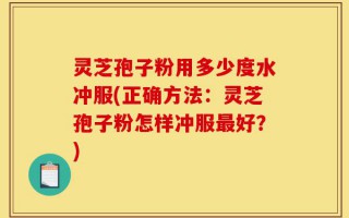 灵芝孢子粉用多少度水冲服(正确方法：灵芝孢子粉怎样冲服最好？)