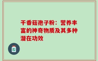 干香菇孢子粉：营养丰富的神奇物质及其多种潜在功效