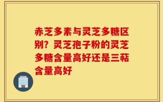 赤芝多素与灵芝多糖区别？灵芝孢子粉的灵芝多糖含量高好还是三萜含量高好