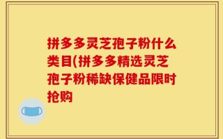 拼多多灵芝孢子粉什么类目(拼多多精选灵芝孢子粉稀缺保健品限时抢购