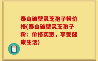 泰山破壁灵芝孢子粉价格(泰山破壁灵芝孢子粉：价格实惠，享受健康生活)