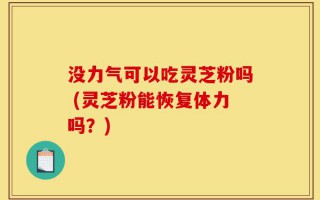 没力气可以吃灵芝粉吗 (灵芝粉能恢复体力吗？)