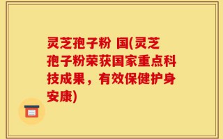灵芝孢子粉 国(灵芝孢子粉荣获国家重点科技成果，有效保健护身安康)