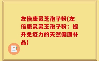 左倍康灵芝孢子粉(左倍康灵灵芝孢子粉：提升免疫力的天然健康补品)