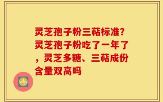 灵芝孢子粉三萜标准？灵芝孢子粉吃了一年了，灵芝多糖、三萜成份含量双高吗