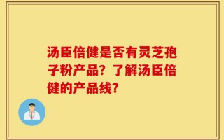 汤臣倍健是否有灵芝孢子粉产品？了解汤臣倍健的产品线？