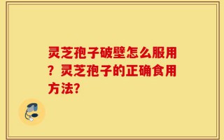 灵芝孢子破壁怎么服用？灵芝孢子的正确食用方法？