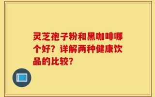 灵芝孢子粉和黑咖啡哪个好？详解两种健康饮品的比较？