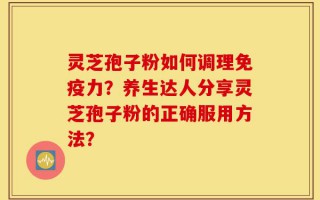 灵芝孢子粉如何调理免疫力？养生达人分享灵芝孢子粉的正确服用方法？