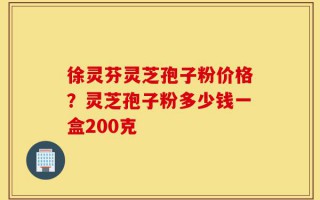 徐灵芬灵芝孢子粉价格？灵芝孢子粉多少钱一盒200克