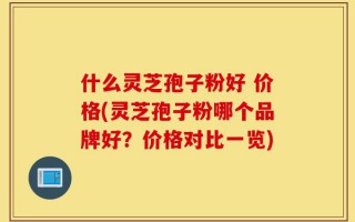 什么灵芝孢子粉好 价格(灵芝孢子粉哪个品牌好？价格对比一览)