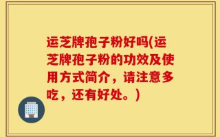 运芝牌孢子粉好吗(运芝牌孢子粉的功效及使用方式简介，请注意多吃，还有好处。)
