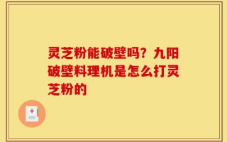 灵芝粉能破壁吗？九阳破壁料理机是怎么打灵芝粉的