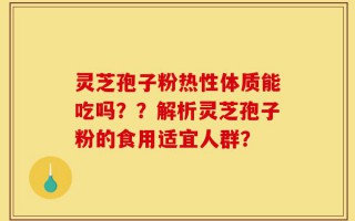 灵芝孢子粉热性体质能吃吗？？解析灵芝孢子粉的食用适宜人群？